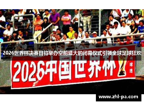 2026世界杯决赛日将举办空前盛大的闭幕仪式引领全球足球狂欢 2026世界杯决赛日将举办空前盛大的闭幕仪式引领全球足球狂欢