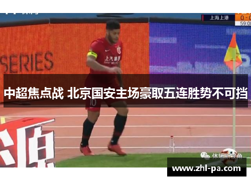 中超焦点战 北京国安主场豪取五连胜势不可挡 中超焦点战 北京国安主场豪取五连胜势不可挡