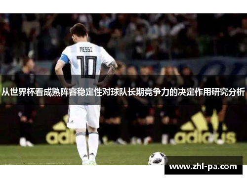 从世界杯看成熟阵容稳定性对球队长期竞争力的决定作用研究分析 从世界杯看成熟阵容稳定性对球队长期竞争力的决定作用研究分析