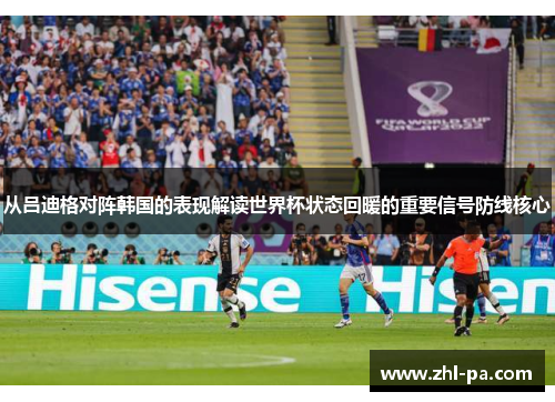 从吕迪格对阵韩国的表现解读世界杯状态回暖的重要信号防线核心 从吕迪格对阵韩国的表现解读世界杯状态回暖的重要信号防线核心