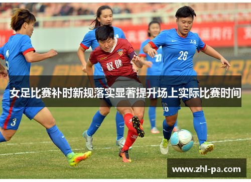 女足比赛补时新规落实显著提升场上实际比赛时间