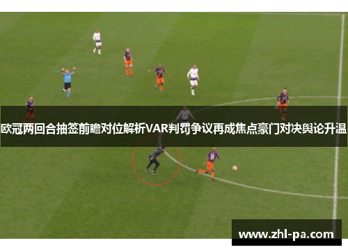 欧冠两回合抽签前瞻对位解析VAR判罚争议再成焦点豪门对决舆论升温