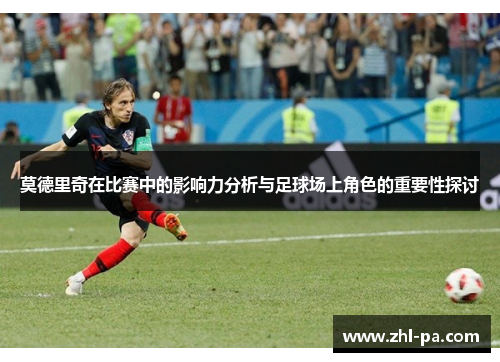 莫德里奇在比赛中的影响力分析与足球场上角色的重要性探讨 莫德里奇在比赛中的影响力分析与足球场上角色的重要性探讨