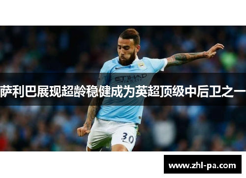 萨利巴展现超龄稳健成为英超顶级中后卫之一 萨利巴展现超龄稳健成为英超顶级中后卫之一