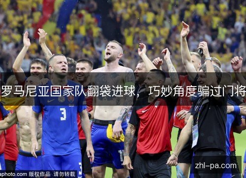 罗马尼亚国家队翻袋进球,巧妙角度骗过门将 罗马尼亚国家队翻袋进球,巧妙角度骗过门将
