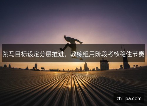 跳马目标设定分层推进，教练组用阶段考核稳住节奏